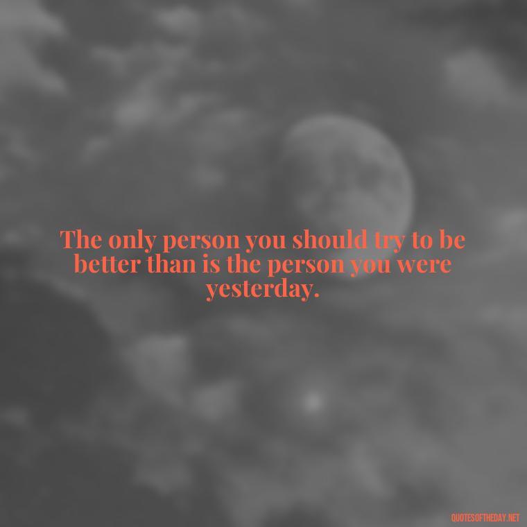 The only person you should try to be better than is the person you were yesterday. - Short Nana Quotes