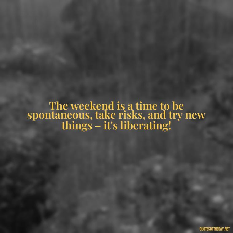 The weekend is a time to be spontaneous, take risks, and try new things – it's liberating! - Saturday Quotes Short