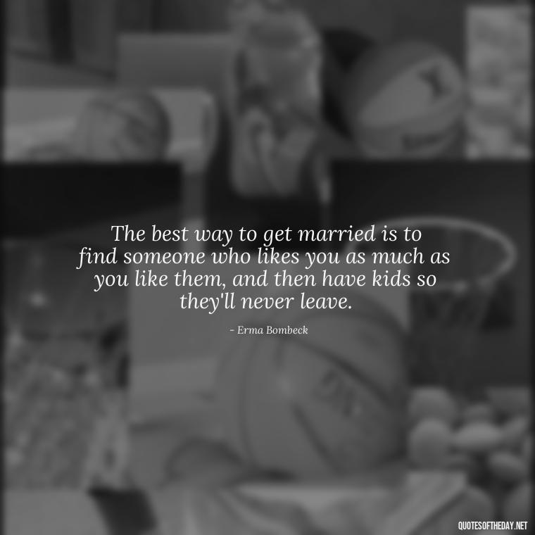 The best way to get married is to find someone who likes you as much as you like them, and then have kids so they'll never leave. - Quotes Friendship Turning Into Love