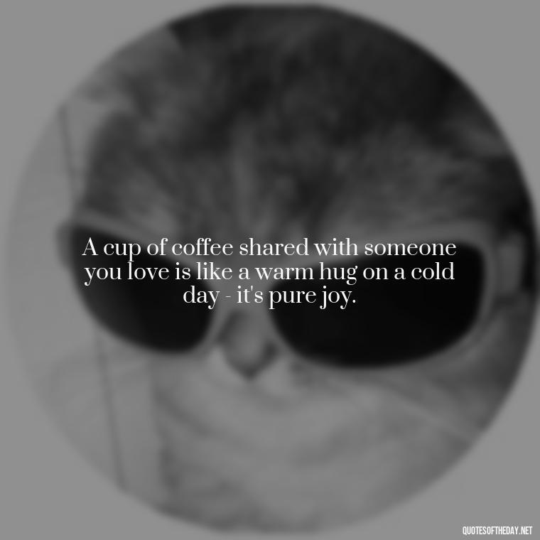 A cup of coffee shared with someone you love is like a warm hug on a cold day - it's pure joy. - Coffee Quotes With Love