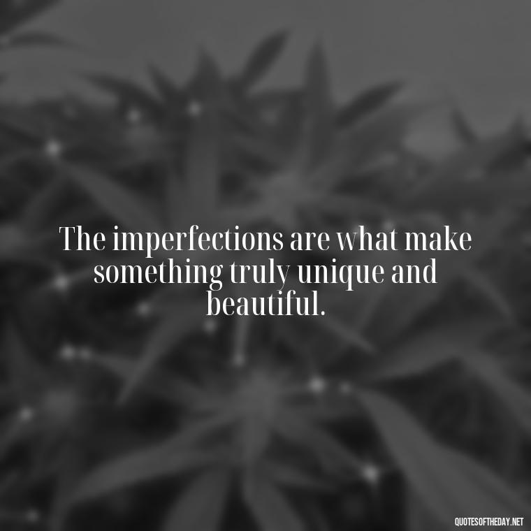 The imperfections are what make something truly unique and beautiful. - Love The Imperfections Quotes