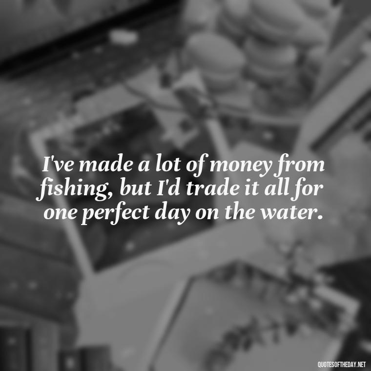 I've made a lot of money from fishing, but I'd trade it all for one perfect day on the water. - Fishing Quotes Short