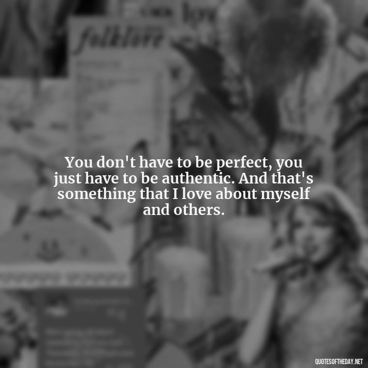 You don't have to be perfect, you just have to be authentic. And that's something that I love about myself and others. - Love Me For What I Am Quotes