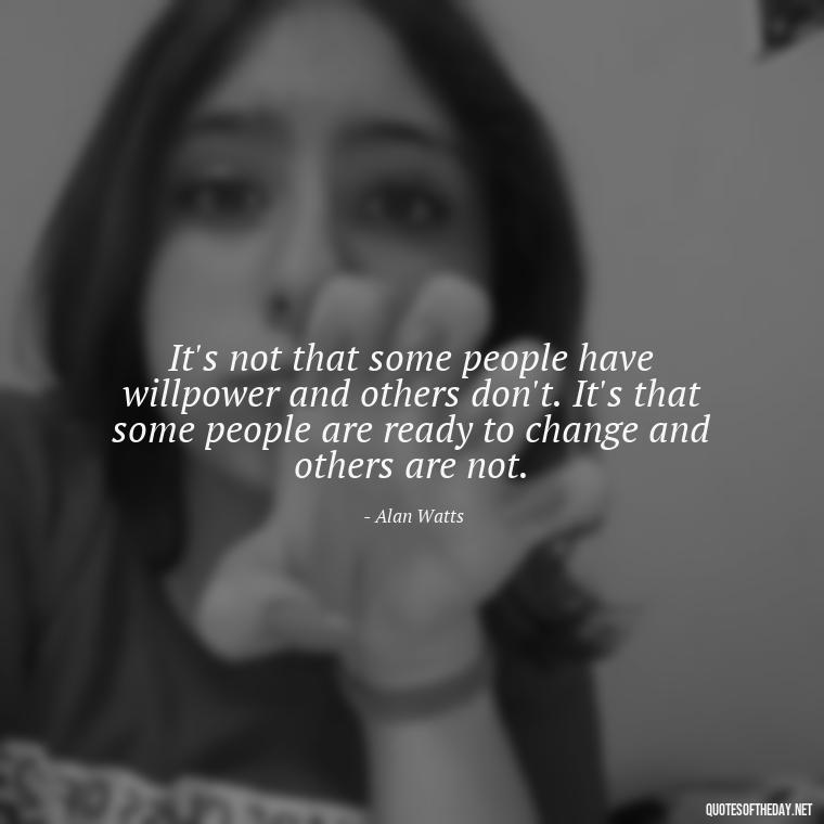 It's not that some people have willpower and others don't. It's that some people are ready to change and others are not. - Alan Watts Quotes Love