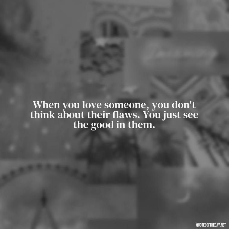 When you love someone, you don't think about their flaws. You just see the good in them. - Love Relationship Tweet Quotes