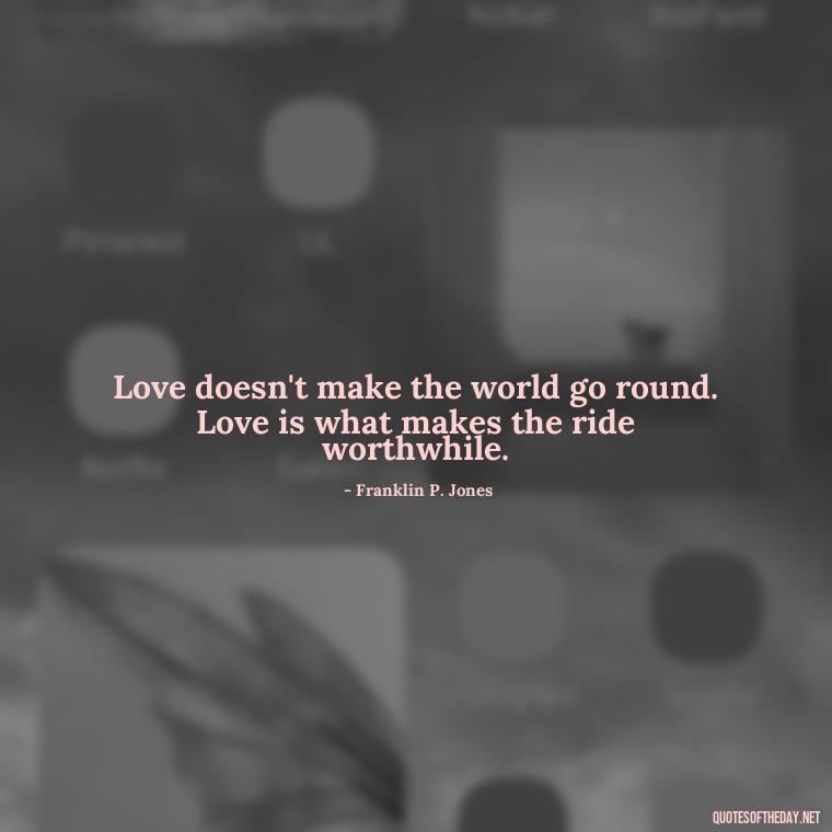 Love doesn't make the world go round. Love is what makes the ride worthwhile. - Love Quotes About Heartbreak