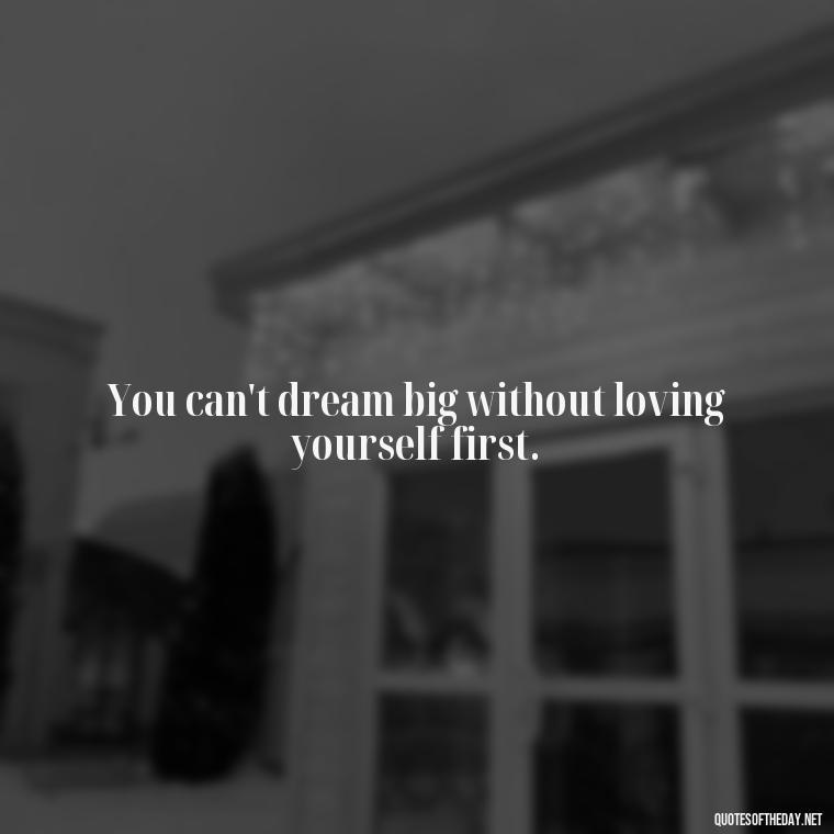 You can't dream big without loving yourself first. - Love Dream Quotes