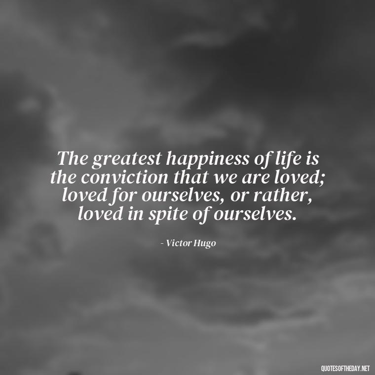 The greatest happiness of life is the conviction that we are loved; loved for ourselves, or rather, loved in spite of ourselves. - Complicated Confused Love Quotes