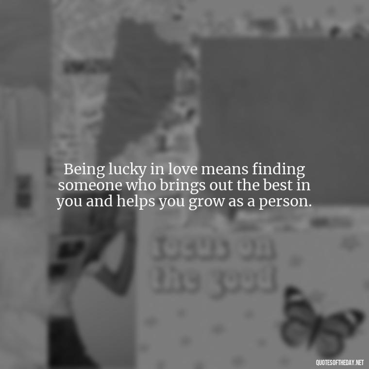 Being lucky in love means finding someone who brings out the best in you and helps you grow as a person. - Quotes About Lucky In Love