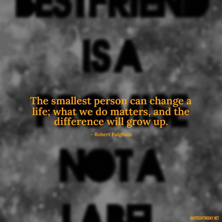 The smallest person can change a life; what we do matters, and the difference will grow up. - Short And Smart Quotes