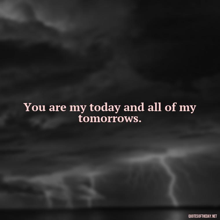 You are my today and all of my tomorrows. - Quotes About A Woman In Love With A Man