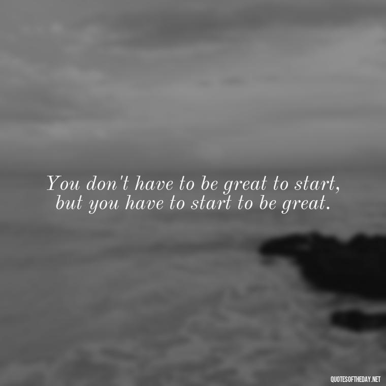 You don't have to be great to start, but you have to start to be great. - Short Blessed Quotes