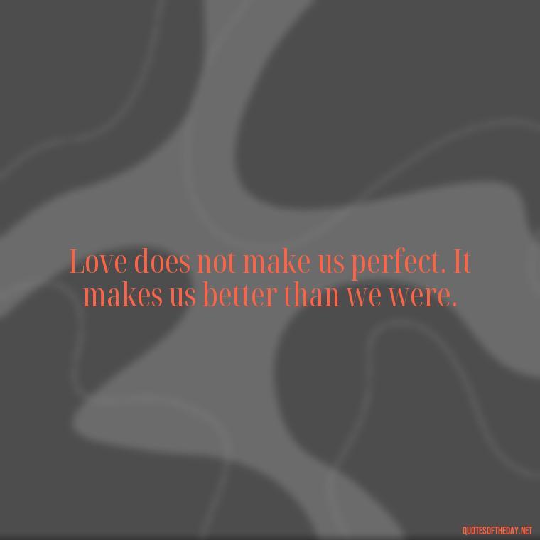 Love does not make us perfect. It makes us better than we were. - Quotes And Sayings About Love