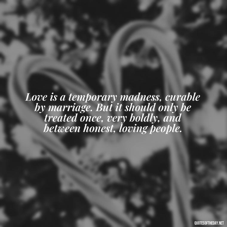 Love is a temporary madness, curable by marriage. But it should only be treated once, very boldly, and between honest, loving people. - Love And Other Drugs Quotes