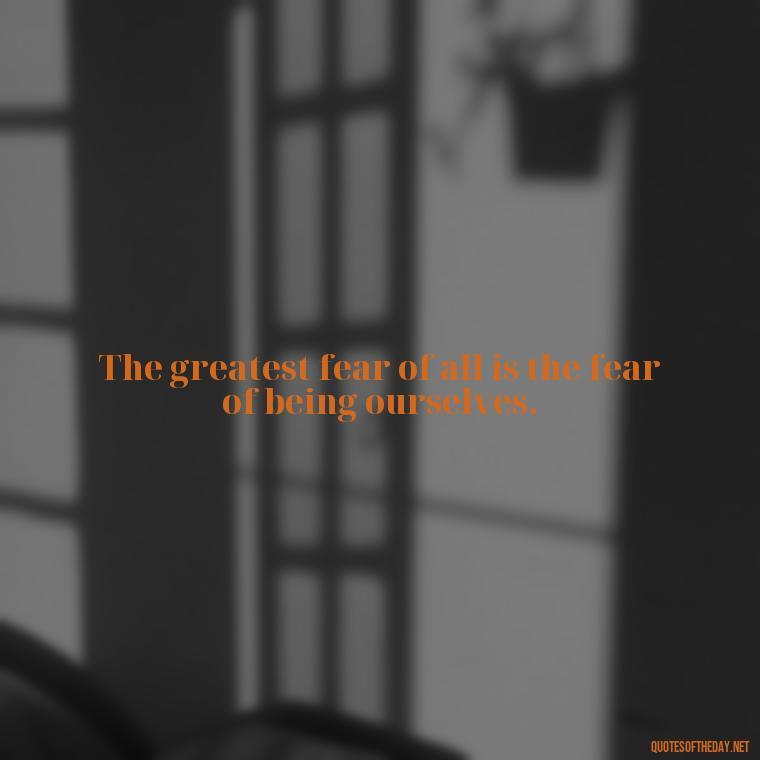 The greatest fear of all is the fear of being ourselves. - Fear Quotes Short