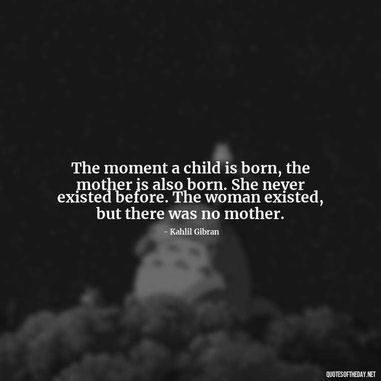 The moment a child is born, the mother is also born. She never existed before. The woman existed, but there was no mother. - Quotes About Children Love