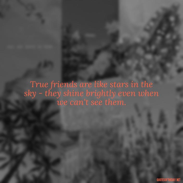 True friends are like stars in the sky - they shine brightly even when we can't see them. - Quotes About Family And Friends And Love