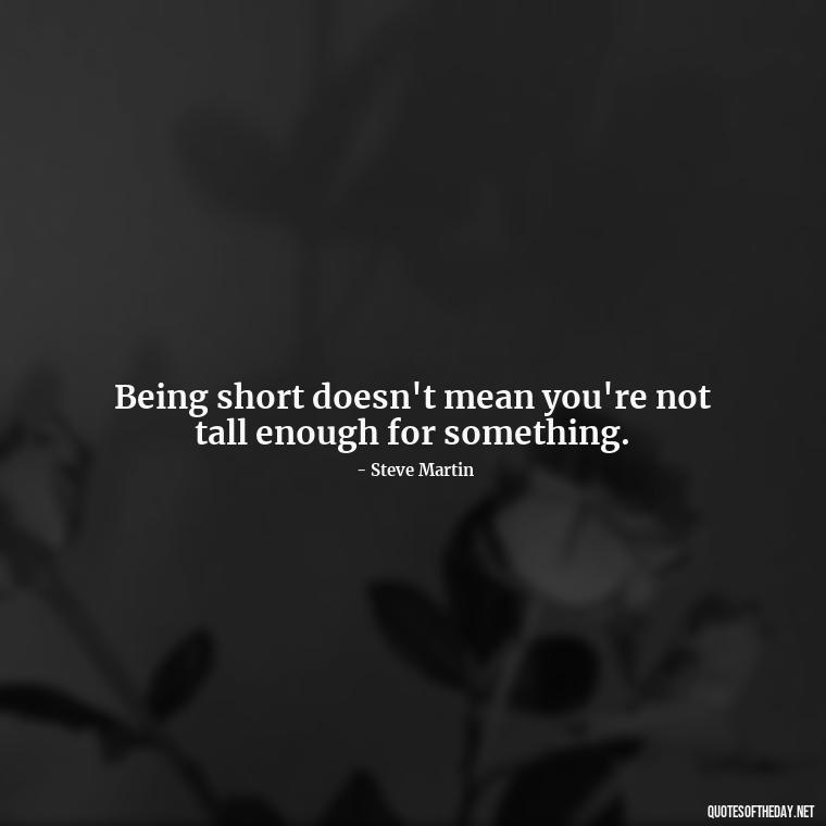 Being short doesn't mean you're not tall enough for something. - Mean Short Quotes