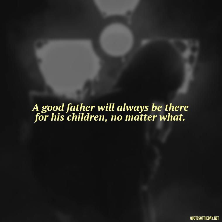 A good father will always be there for his children, no matter what. - I Love You Father Quotes