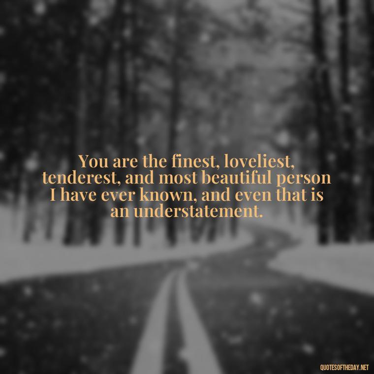 You are the finest, loveliest, tenderest, and most beautiful person I have ever known, and even that is an understatement. - I Love You The Way Quotes