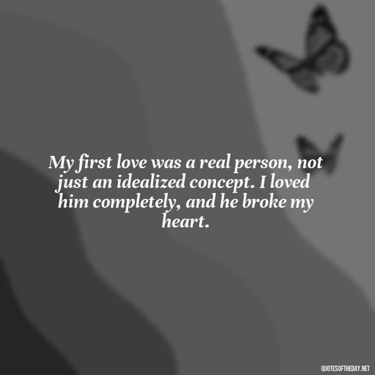 My first love was a real person, not just an idealized concept. I loved him completely, and he broke my heart. - My First Love Quotes