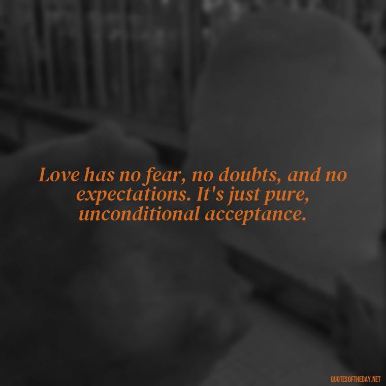 Love has no fear, no doubts, and no expectations. It's just pure, unconditional acceptance. - Love Unconditional Quotes