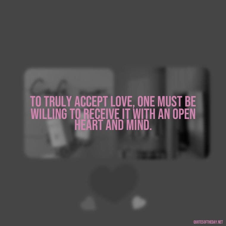 To truly accept love, one must be willing to receive it with an open heart and mind. - Quotes About Accepting Love