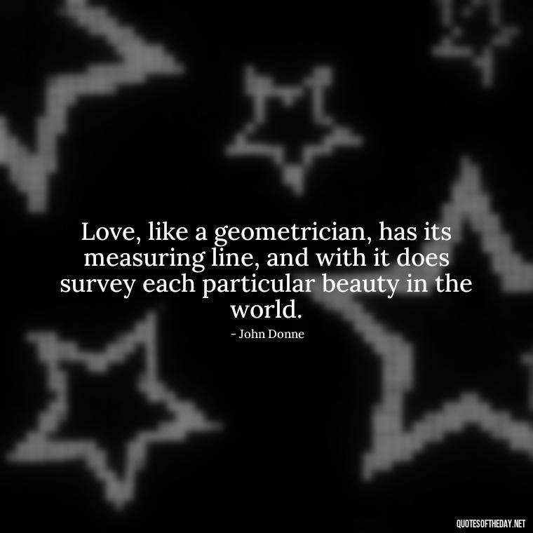 Love, like a geometrician, has its measuring line, and with it does survey each particular beauty in the world. - Love Quotes About A Crush