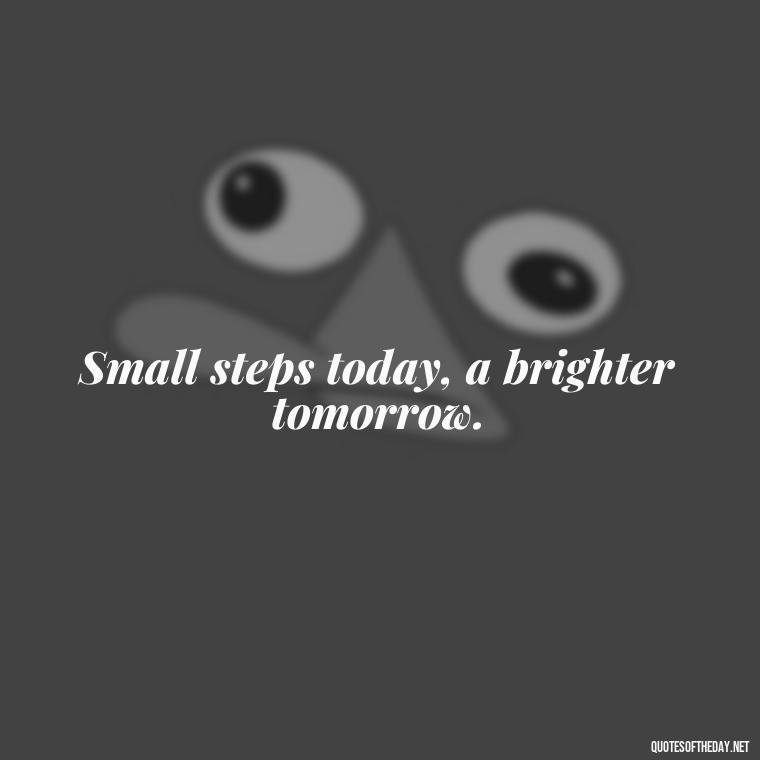 Small steps today, a brighter tomorrow. - Inspirational Quotes Short And Simple