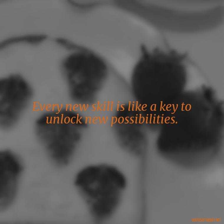 Every new skill is like a key to unlock new possibilities. - Short Quotes About Learning