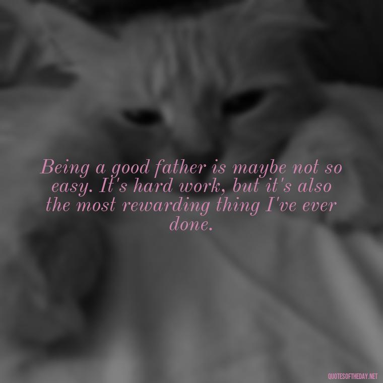 Being a good father is maybe not so easy. It's hard work, but it's also the most rewarding thing I've ever done. - Quotes About Fatherly Love