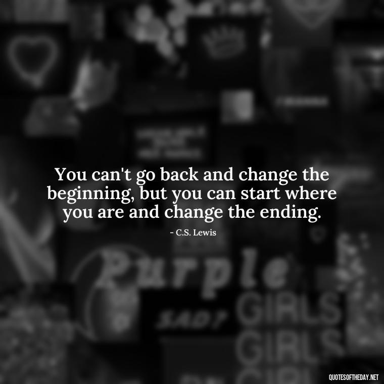 You can't go back and change the beginning, but you can start where you are and change the ending. - Quotes Short But Meaningful