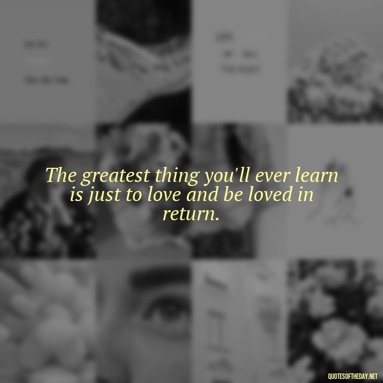 The greatest thing you'll ever learn is just to love and be loved in return. - Quotes About Confessing Love