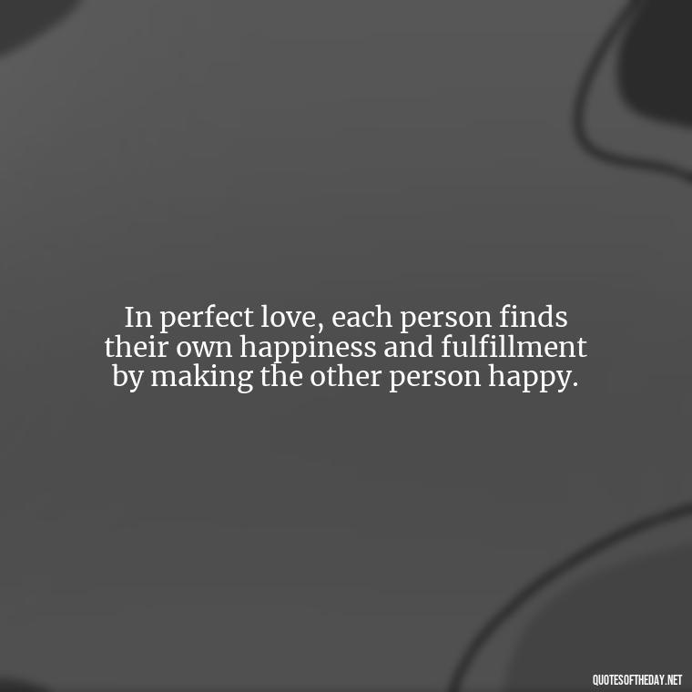 In perfect love, each person finds their own happiness and fulfillment by making the other person happy. - Love Is Perfect Quotes