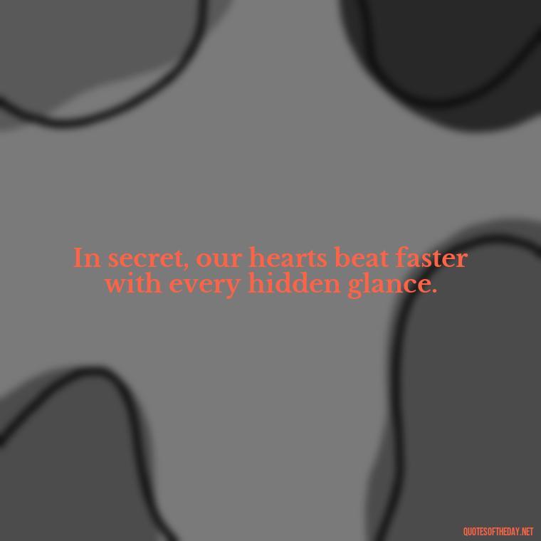 In secret, our hearts beat faster with every hidden glance. - Quotes For Hidden Love