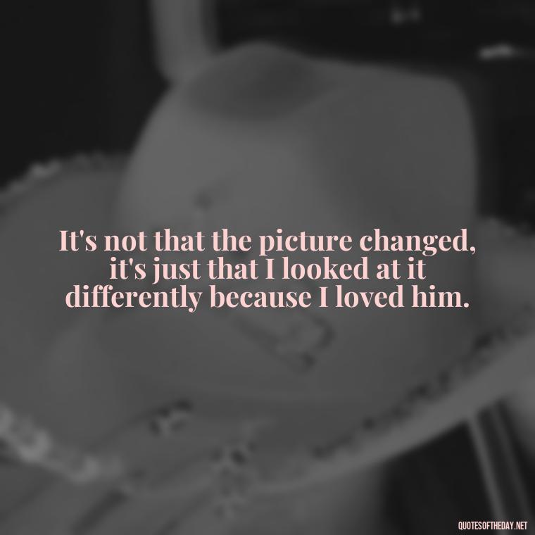 It's not that the picture changed, it's just that I looked at it differently because I loved him. - Day By Day Quotes About Love