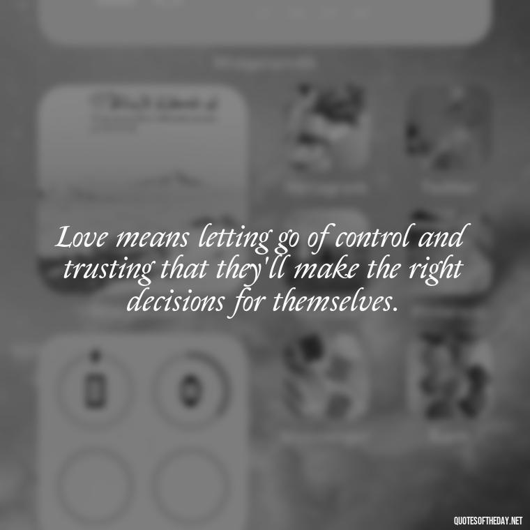 Love means letting go of control and trusting that they'll make the right decisions for themselves. - Letting Someone You Love Go Quotes