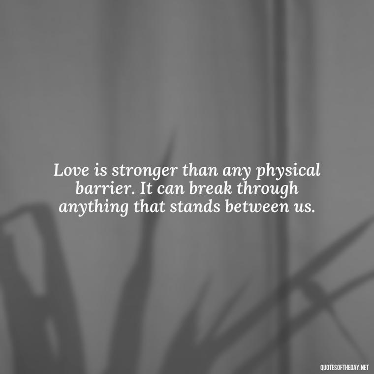 Love is stronger than any physical barrier. It can break through anything that stands between us. - Quotes For Inmates In Love