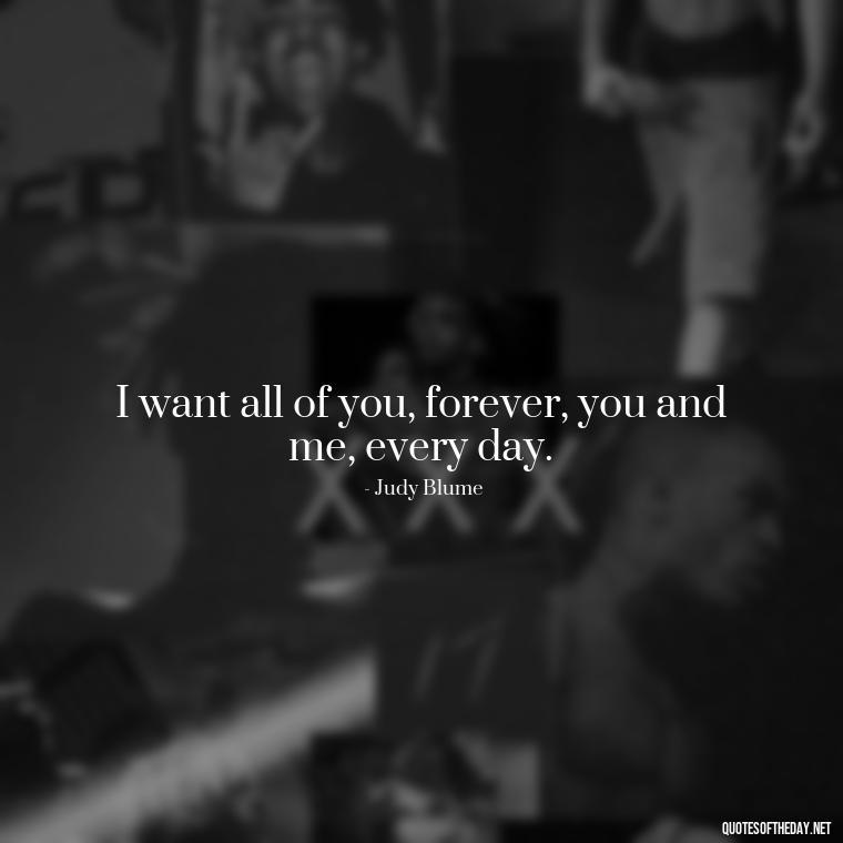 I want all of you, forever, you and me, every day. - Love Pictures And Quotes For Him