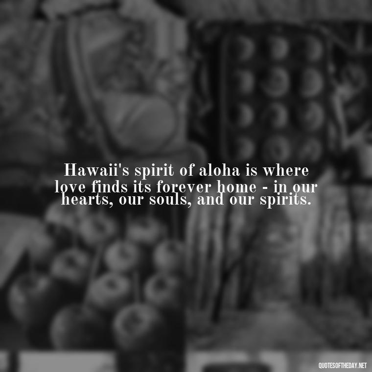 Hawaii's spirit of aloha is where love finds its forever home - in our hearts, our souls, and our spirits. - Hawaii Love Quotes