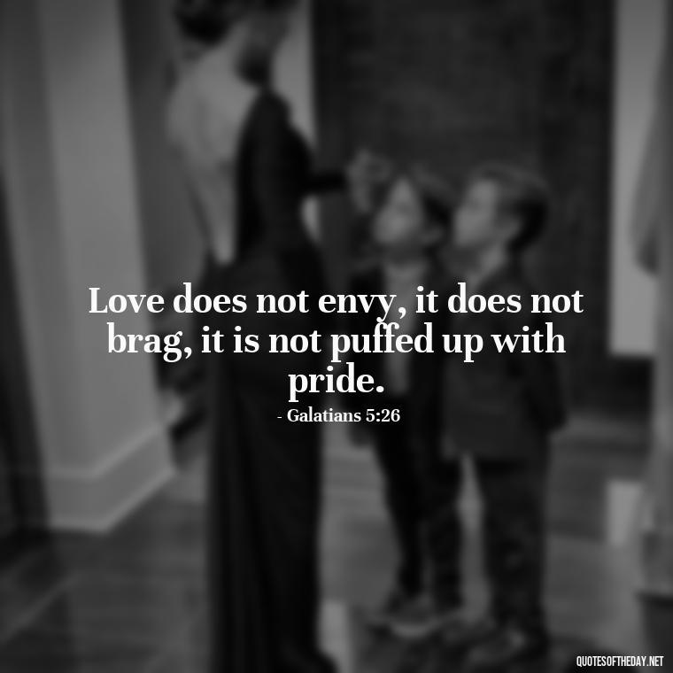 Love does not envy, it does not brag, it is not puffed up with pride. - Love Is Not Jealous Bible Quote