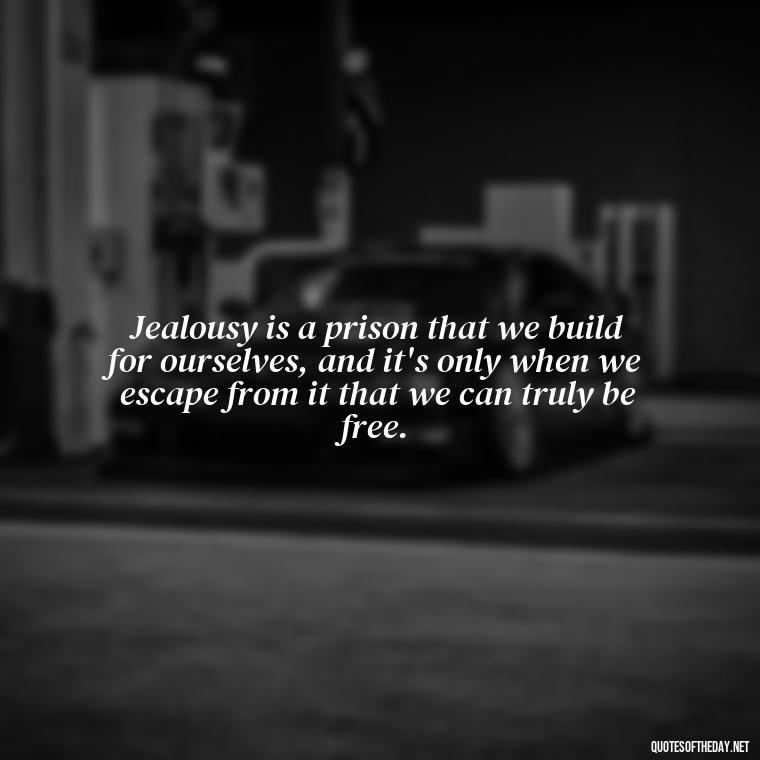 Jealousy is a prison that we build for ourselves, and it's only when we escape from it that we can truly be free. - Jealous Quotes About Love