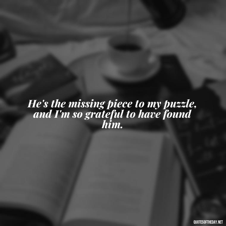 He's the missing piece to my puzzle, and I'm so grateful to have found him. - Quotes About Being In Love With Him