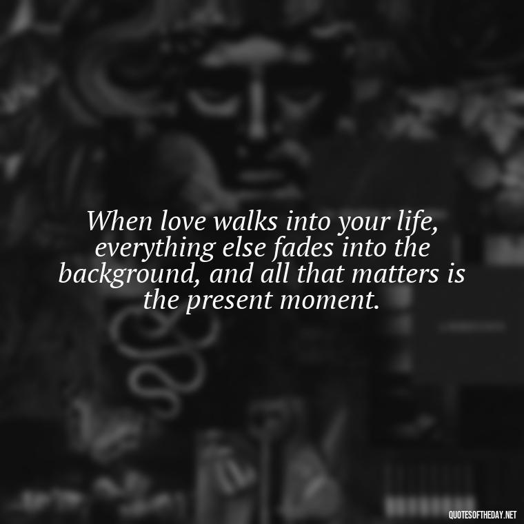 When love walks into your life, everything else fades into the background, and all that matters is the present moment. - Love Fall Quotes