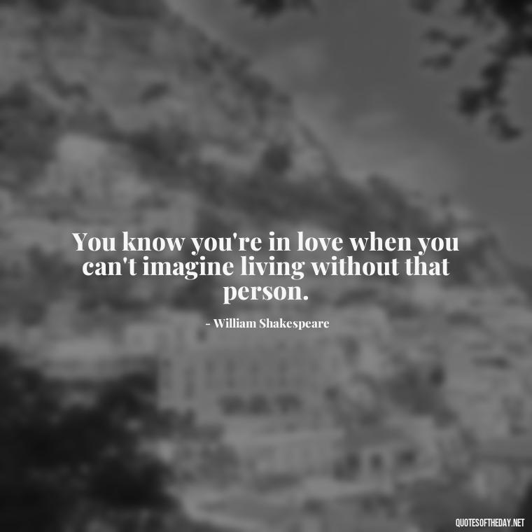 You know you're in love when you can't imagine living without that person. - Famous Quotes Of Shakespeare On Love