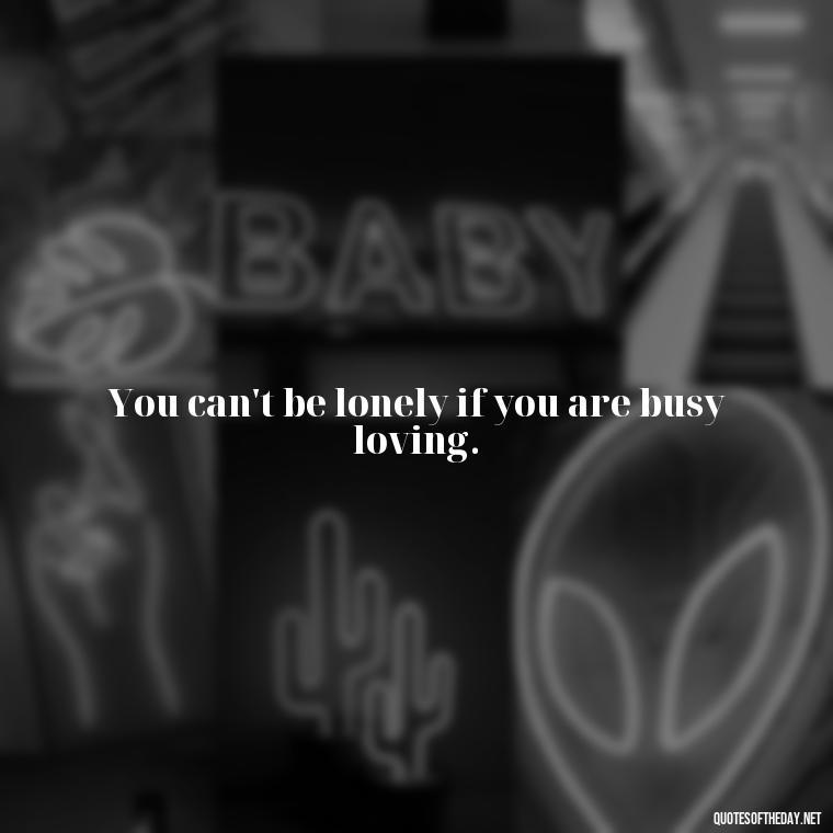 You can't be lonely if you are busy loving. - Quotes About Love And Caring