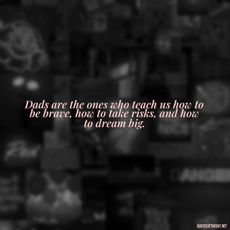 Dads are the ones who teach us how to be brave, how to take risks, and how to dream big. - Short Remembrance Quotes For Dad