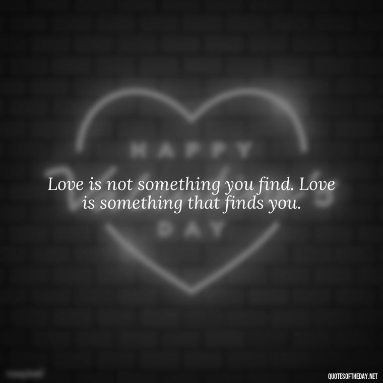 Love is not something you find. Love is something that finds you. - Love You Enough Quotes