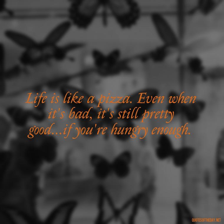 Life is like a pizza. Even when it's bad, it's still pretty good...if you're hungry enough. - Sarcastic Short Rude Quotes