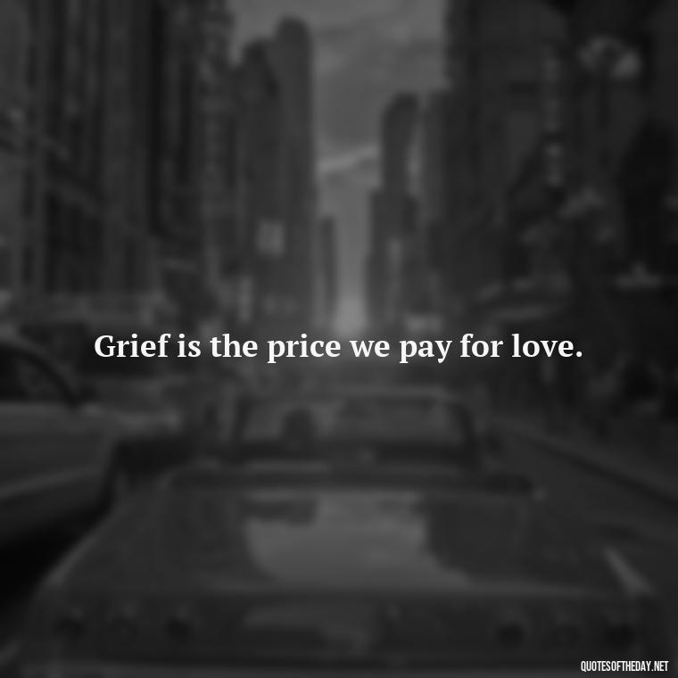 Grief is the price we pay for love. - Quotes About Death Of Loved One